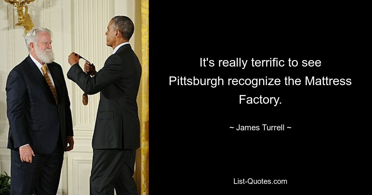 It's really terrific to see Pittsburgh recognize the Mattress Factory. — © James Turrell