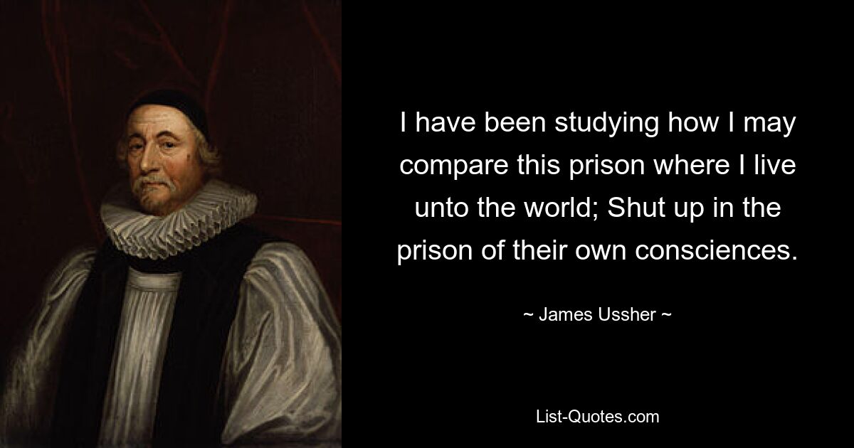 I have been studying how I may compare this prison where I live unto the world; Shut up in the prison of their own consciences. — © James Ussher