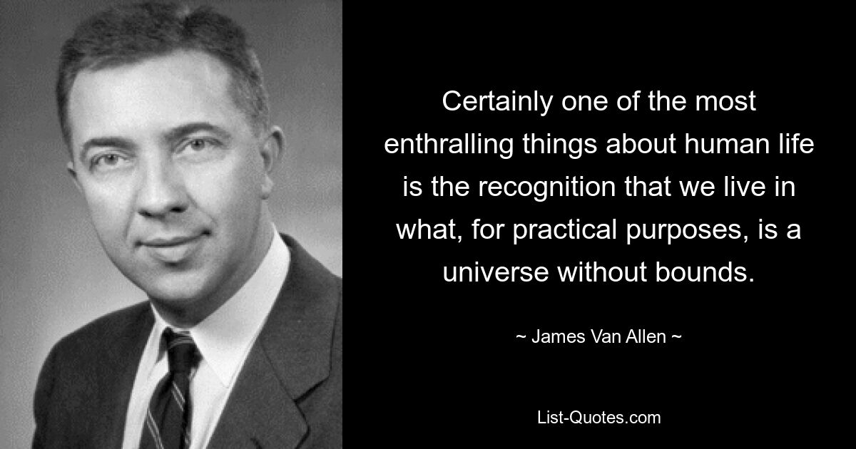 Certainly one of the most enthralling things about human life is the recognition that we live in what, for practical purposes, is a universe without bounds. — © James Van Allen