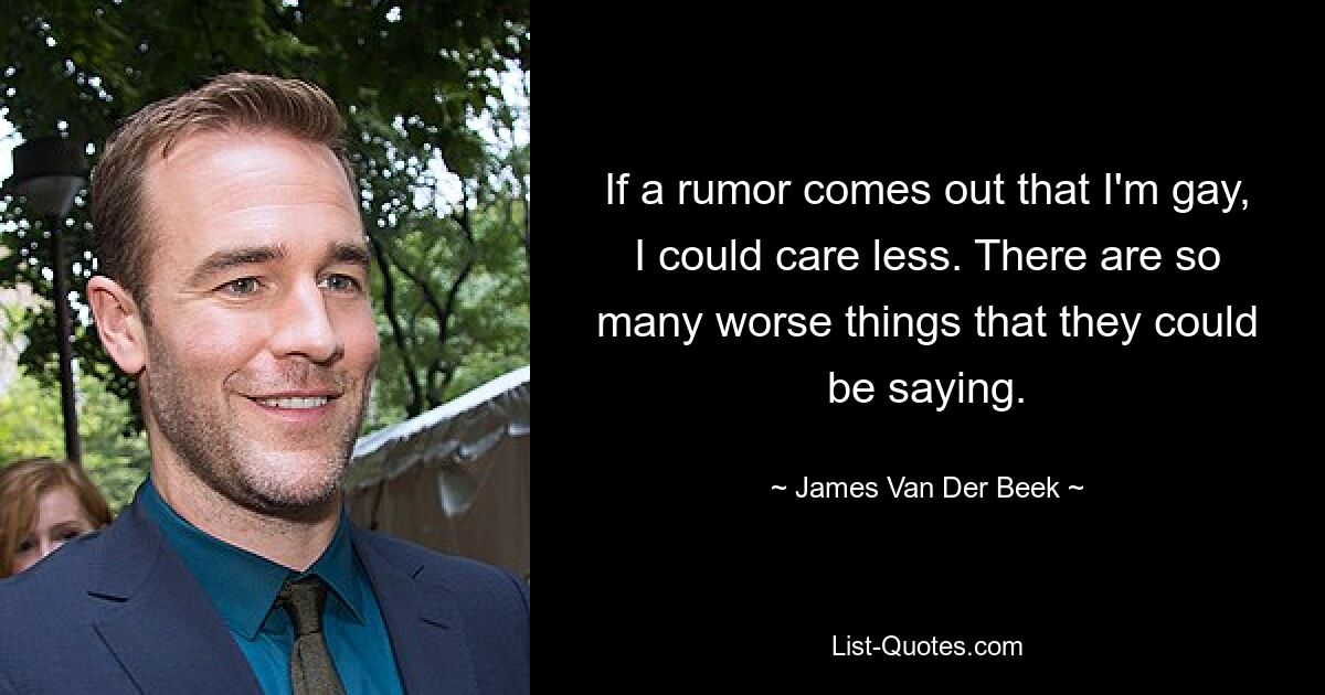 If a rumor comes out that I'm gay, I could care less. There are so many worse things that they could be saying. — © James Van Der Beek