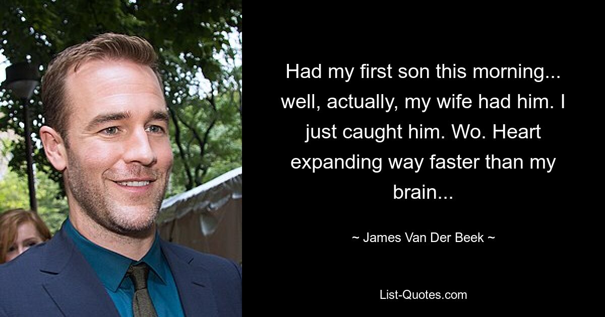 Had my first son this morning... well, actually, my wife had him. I just caught him. Wo. Heart expanding way faster than my brain... — © James Van Der Beek