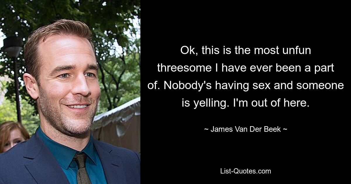 Ok, this is the most unfun threesome I have ever been a part of. Nobody's having sex and someone is yelling. I'm out of here. — © James Van Der Beek