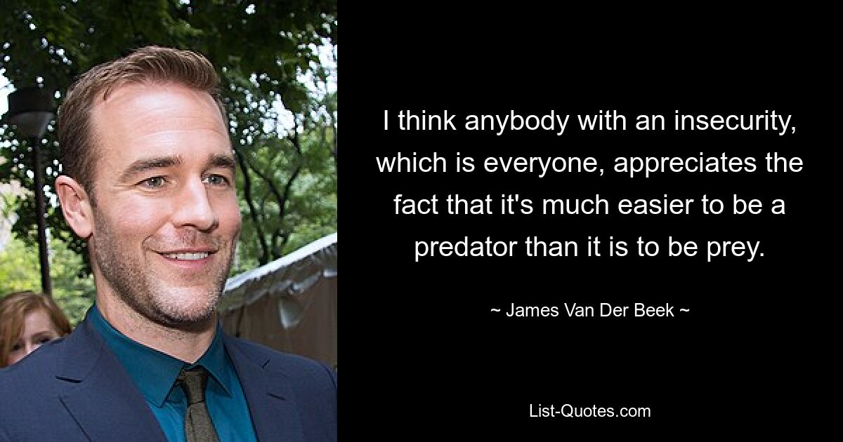 I think anybody with an insecurity, which is everyone, appreciates the fact that it's much easier to be a predator than it is to be prey. — © James Van Der Beek