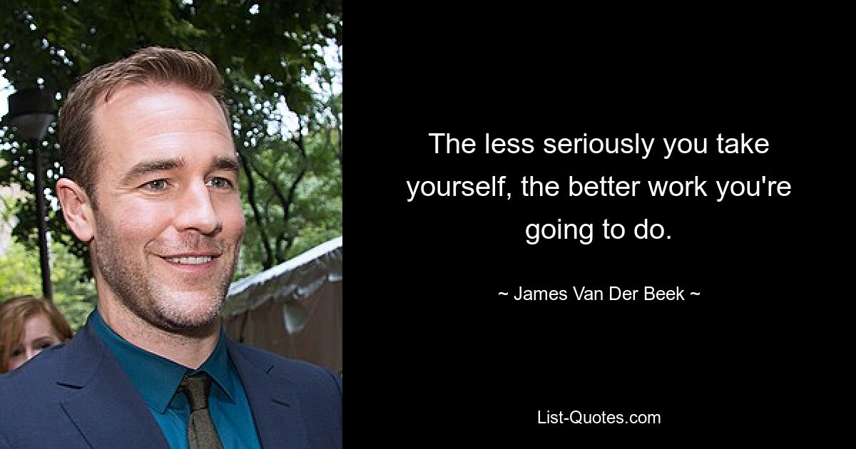 The less seriously you take yourself, the better work you're going to do. — © James Van Der Beek