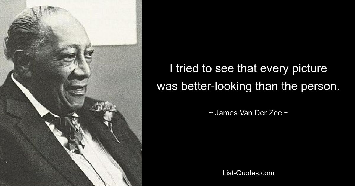 I tried to see that every picture was better-looking than the person. — © James Van Der Zee