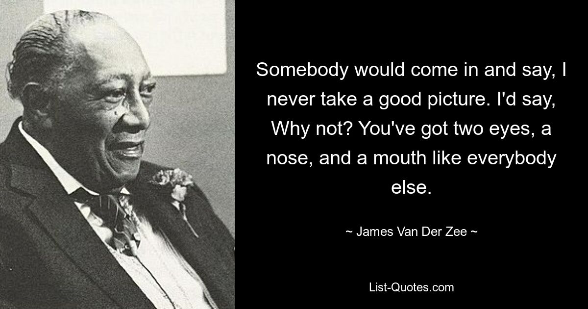 Somebody would come in and say, I never take a good picture. I'd say, Why not? You've got two eyes, a nose, and a mouth like everybody else. — © James Van Der Zee