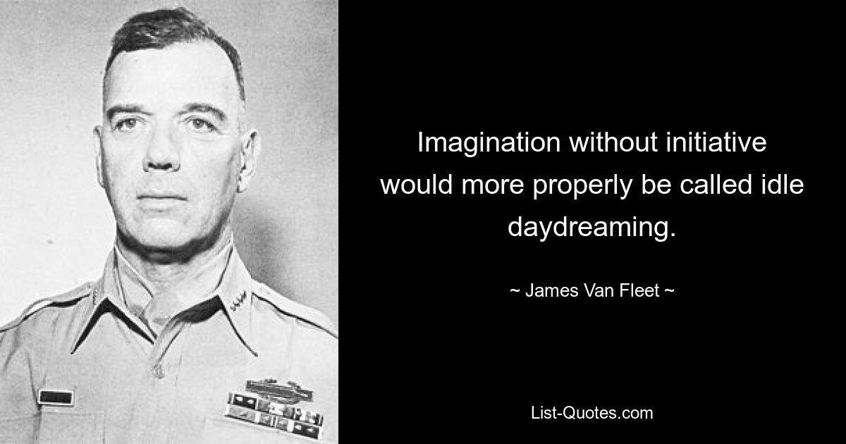 Imagination without initiative would more properly be called idle daydreaming. — © James Van Fleet