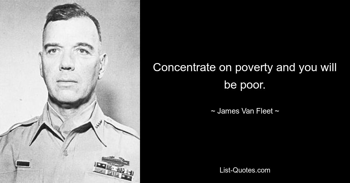 Concentrate on poverty and you will be poor. — © James Van Fleet