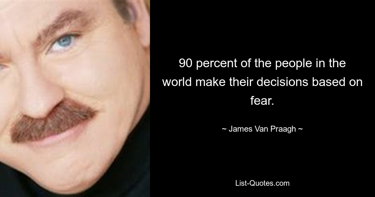 90 percent of the people in the world make their decisions based on fear. — © James Van Praagh