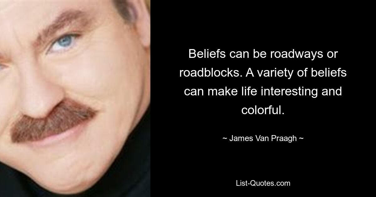 Beliefs can be roadways or roadblocks. A variety of beliefs can make life interesting and colorful. — © James Van Praagh