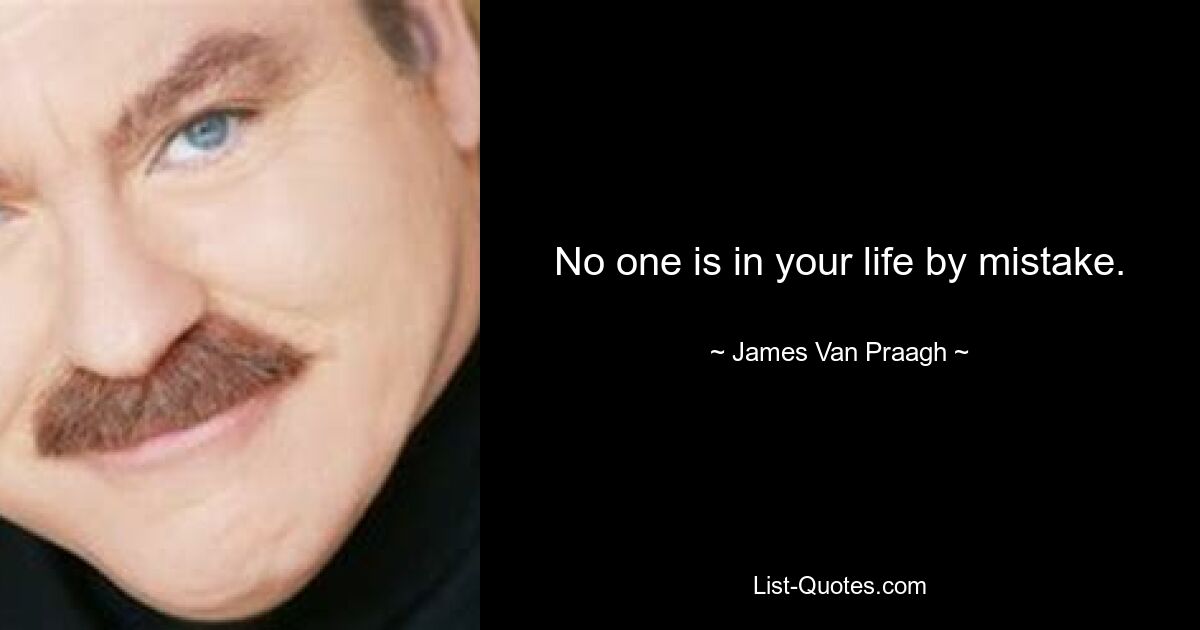 No one is in your life by mistake. — © James Van Praagh