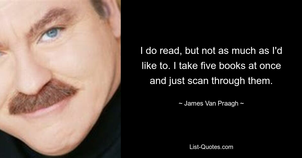 I do read, but not as much as I'd like to. I take five books at once and just scan through them. — © James Van Praagh