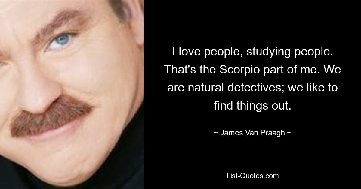 I love people, studying people. That's the Scorpio part of me. We are natural detectives; we like to find things out. — © James Van Praagh