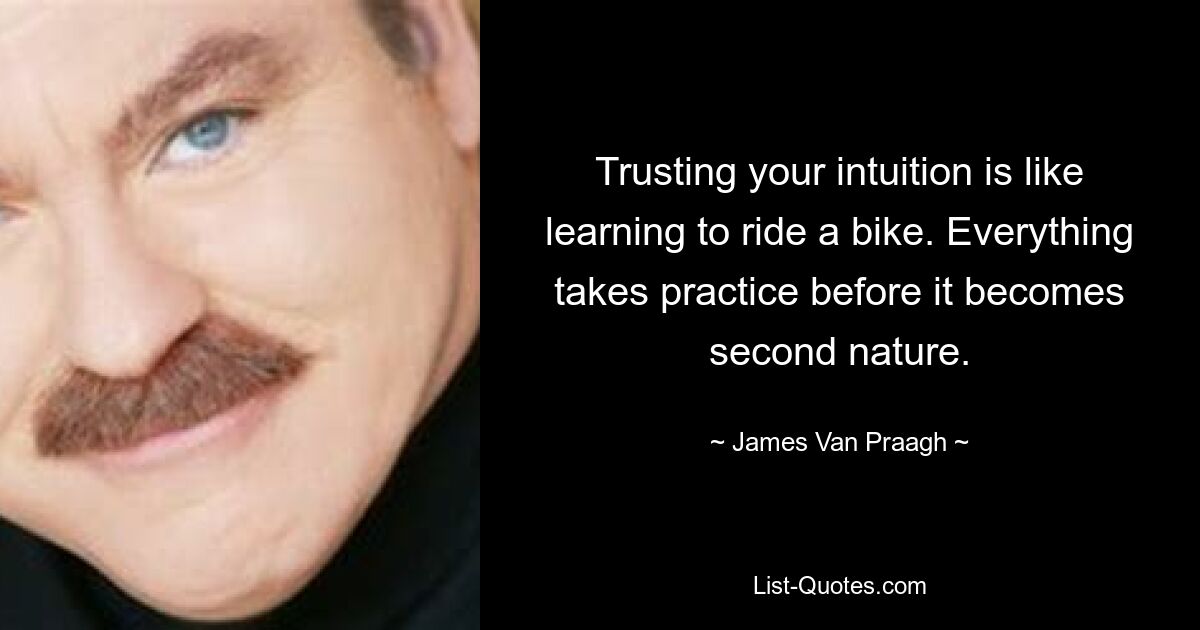 Trusting your intuition is like learning to ride a bike. Everything takes practice before it becomes second nature. — © James Van Praagh