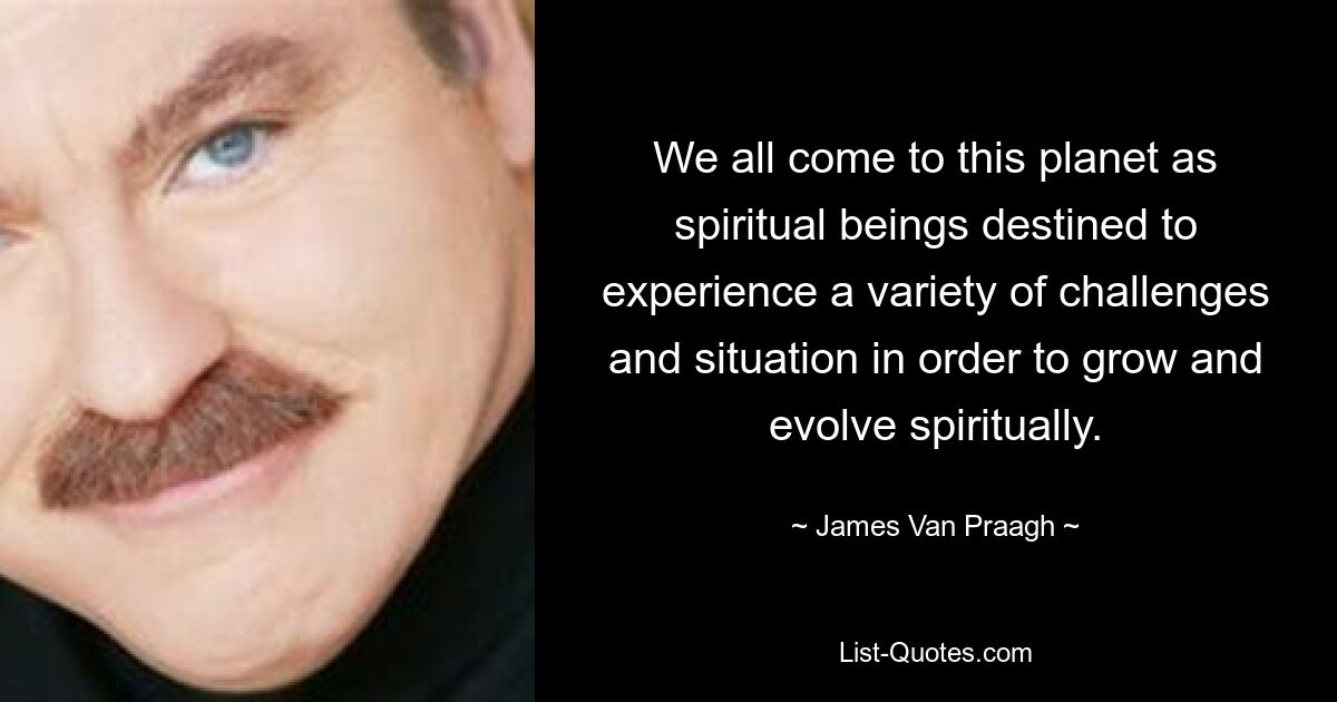 We all come to this planet as spiritual beings destined to experience a variety of challenges and situation in order to grow and evolve spiritually. — © James Van Praagh