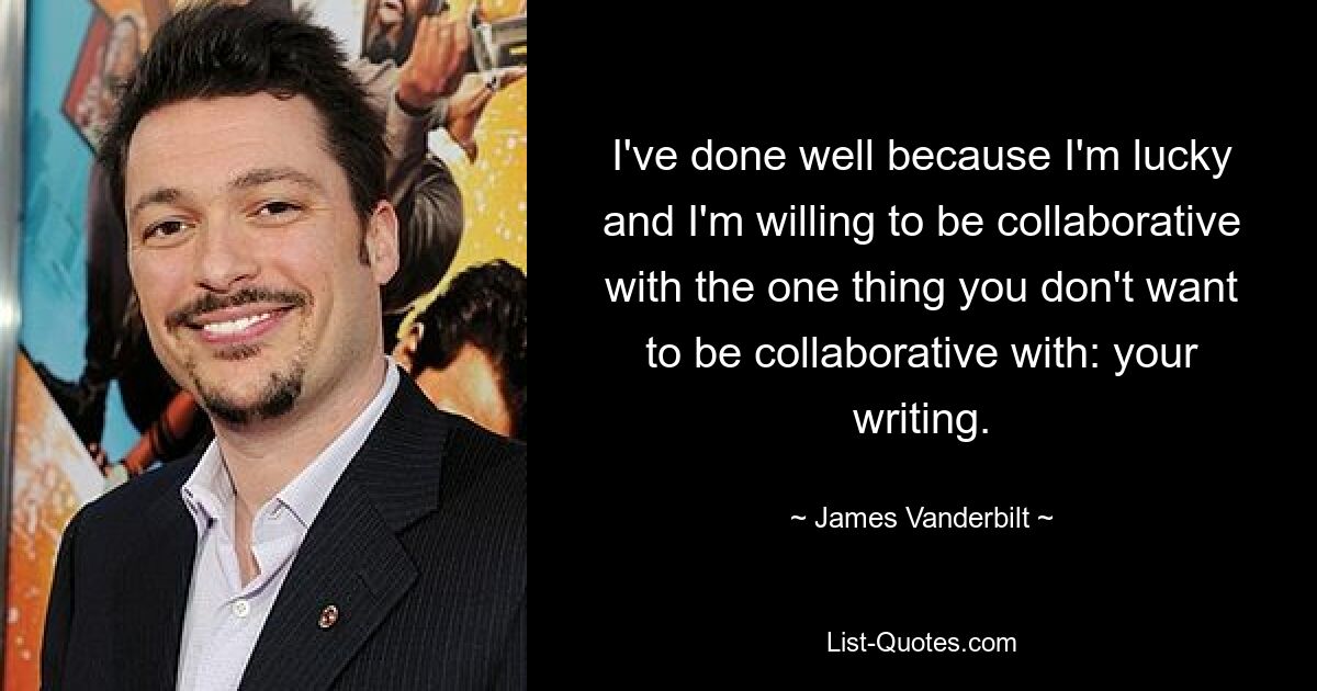 I've done well because I'm lucky and I'm willing to be collaborative with the one thing you don't want to be collaborative with: your writing. — © James Vanderbilt