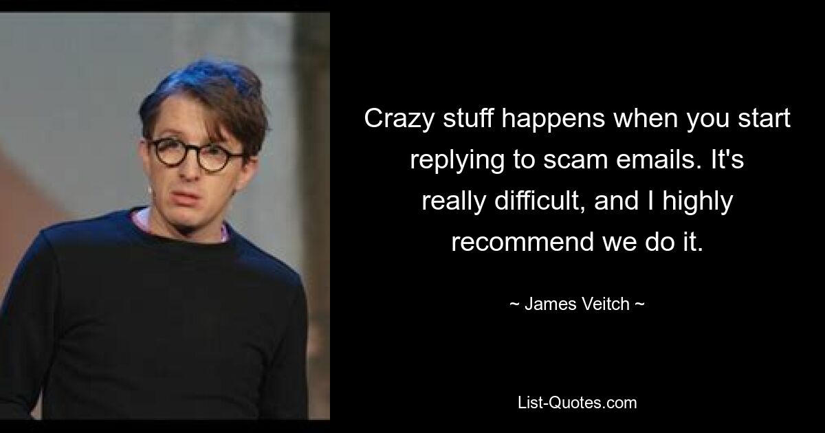 Crazy stuff happens when you start replying to scam emails. It's really difficult, and I highly recommend we do it. — © James Veitch