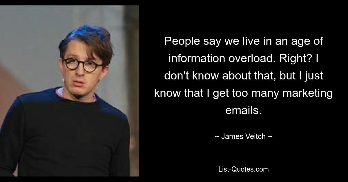 People say we live in an age of information overload. Right? I don't know about that, but I just know that I get too many marketing emails. — © James Veitch