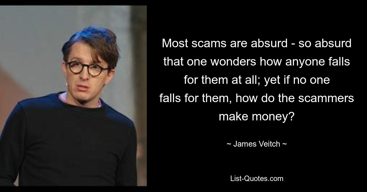 Most scams are absurd - so absurd that one wonders how anyone falls for them at all; yet if no one falls for them, how do the scammers make money? — © James Veitch