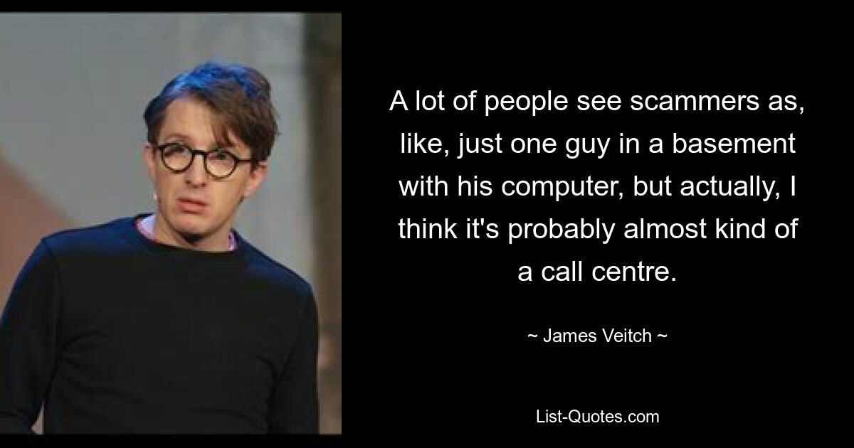 A lot of people see scammers as, like, just one guy in a basement with his computer, but actually, I think it's probably almost kind of a call centre. — © James Veitch