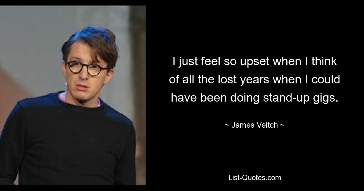 I just feel so upset when I think of all the lost years when I could have been doing stand-up gigs. — © James Veitch