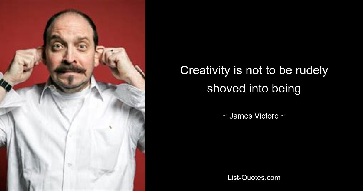 Creativity is not to be rudely shoved into being — © James Victore