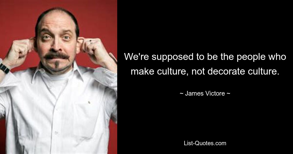 We're supposed to be the people who make culture, not decorate culture. — © James Victore