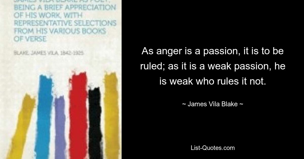 Поскольку гнев — это страсть, им нужно управлять; так как это слабая страсть, то слаб тот, кто не управляет ею. — © Джеймс Вила Блейк