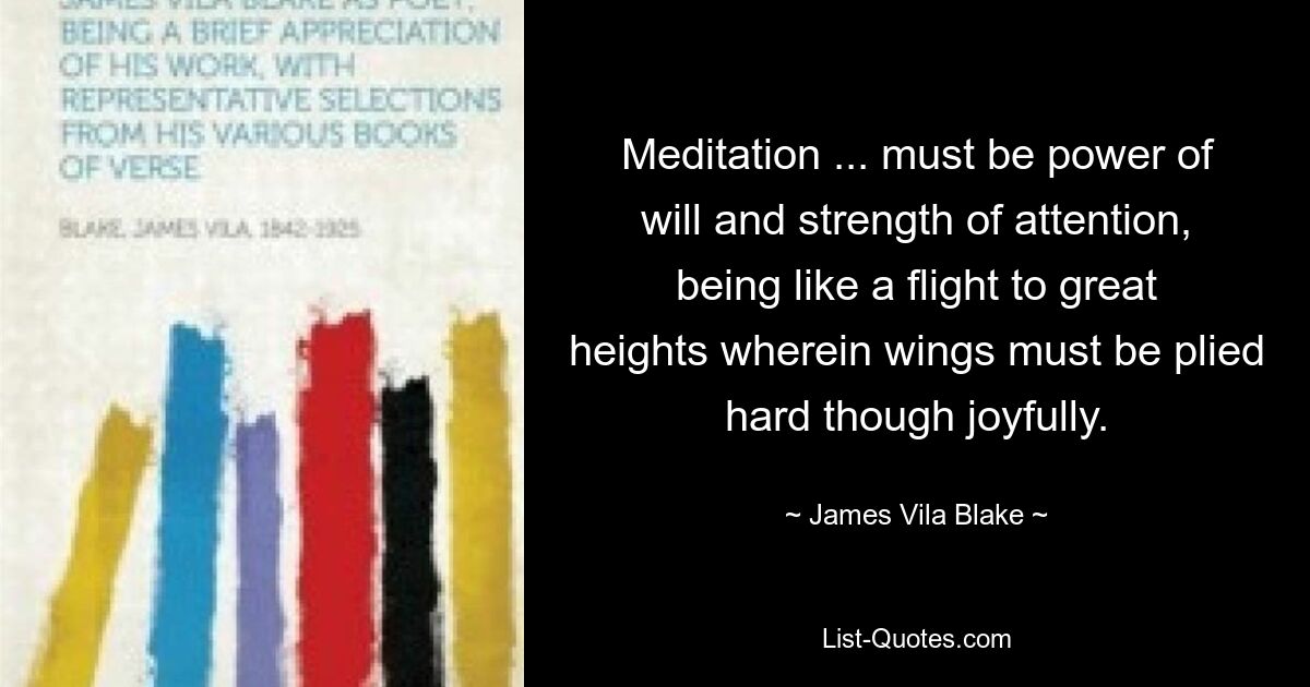 Meditation ... must be power of will and strength of attention, being like a flight to great heights wherein wings must be plied hard though joyfully. — © James Vila Blake