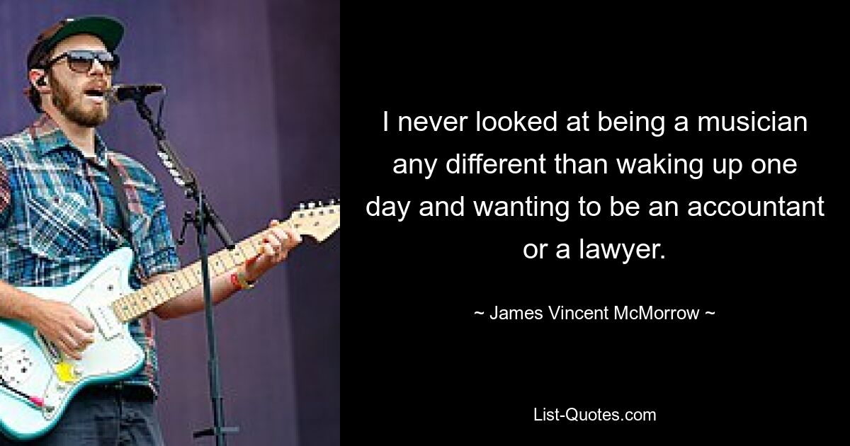 I never looked at being a musician any different than waking up one day and wanting to be an accountant or a lawyer. — © James Vincent McMorrow