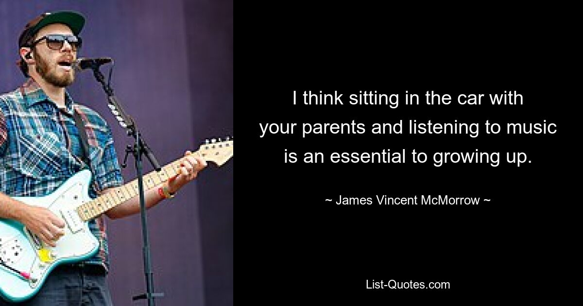 I think sitting in the car with your parents and listening to music is an essential to growing up. — © James Vincent McMorrow