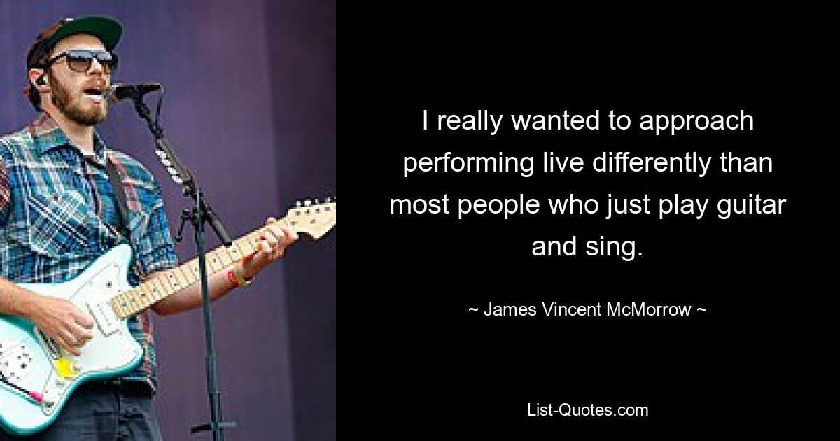 I really wanted to approach performing live differently than most people who just play guitar and sing. — © James Vincent McMorrow