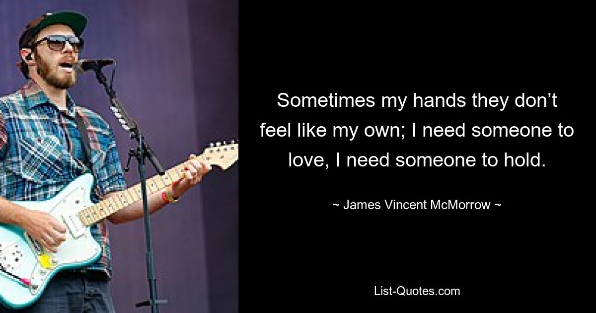 Sometimes my hands they don’t feel like my own; I need someone to love, I need someone to hold. — © James Vincent McMorrow