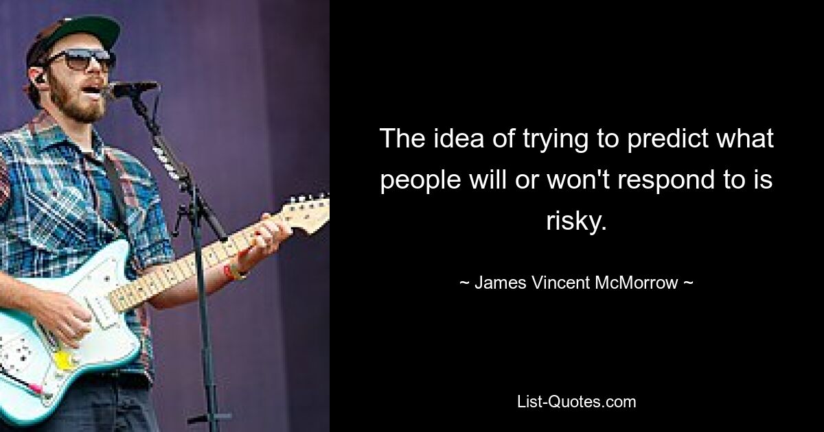 The idea of trying to predict what people will or won't respond to is risky. — © James Vincent McMorrow