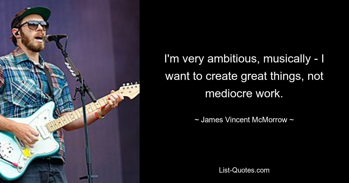 I'm very ambitious, musically - I want to create great things, not mediocre work. — © James Vincent McMorrow