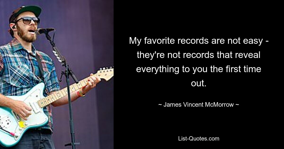 My favorite records are not easy - they're not records that reveal everything to you the first time out. — © James Vincent McMorrow