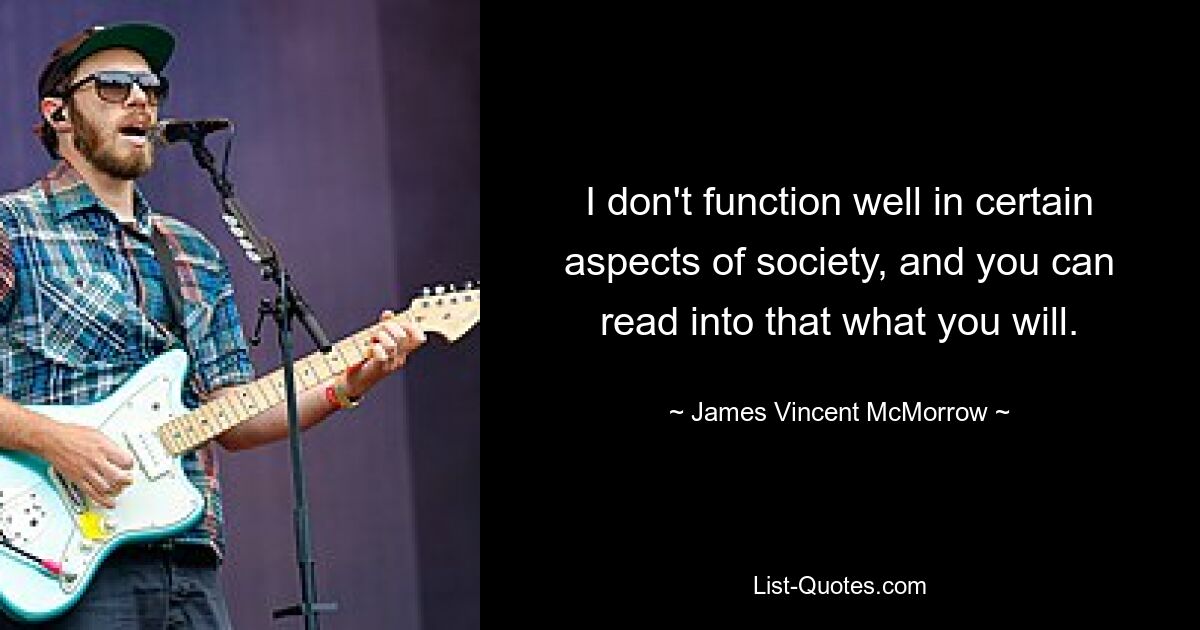 I don't function well in certain aspects of society, and you can read into that what you will. — © James Vincent McMorrow