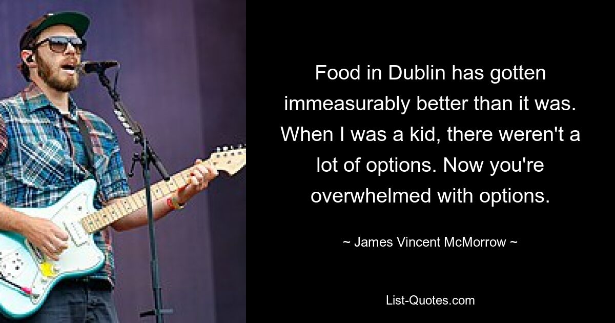 Food in Dublin has gotten immeasurably better than it was. When I was a kid, there weren't a lot of options. Now you're overwhelmed with options. — © James Vincent McMorrow