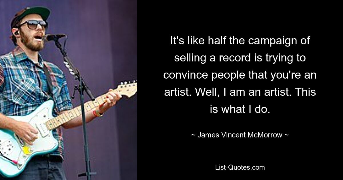 It's like half the campaign of selling a record is trying to convince people that you're an artist. Well, I am an artist. This is what I do. — © James Vincent McMorrow