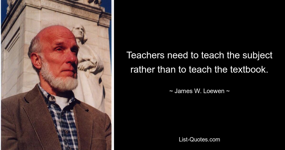 Teachers need to teach the subject rather than to teach the textbook. — © James W. Loewen