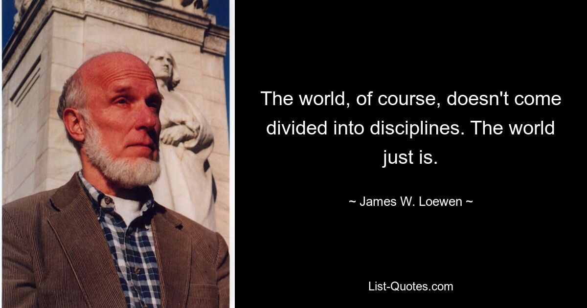 The world, of course, doesn't come divided into disciplines. The world just is. — © James W. Loewen