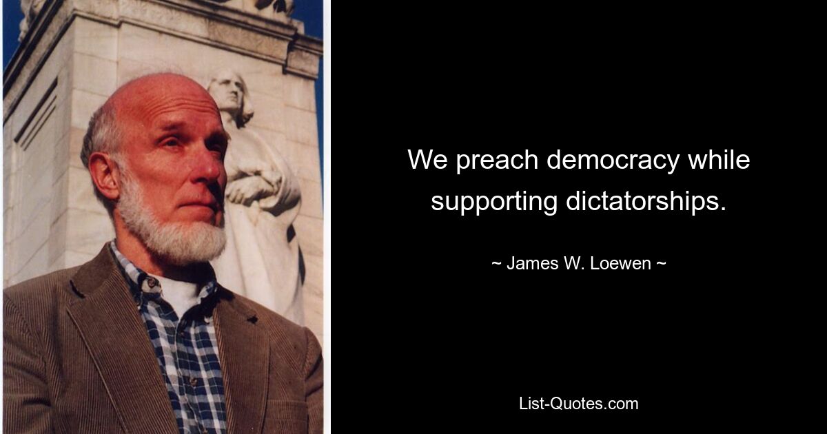 We preach democracy while supporting dictatorships. — © James W. Loewen