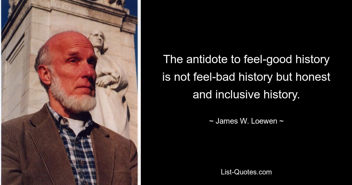 The antidote to feel-good history is not feel-bad history but honest and inclusive history. — © James W. Loewen