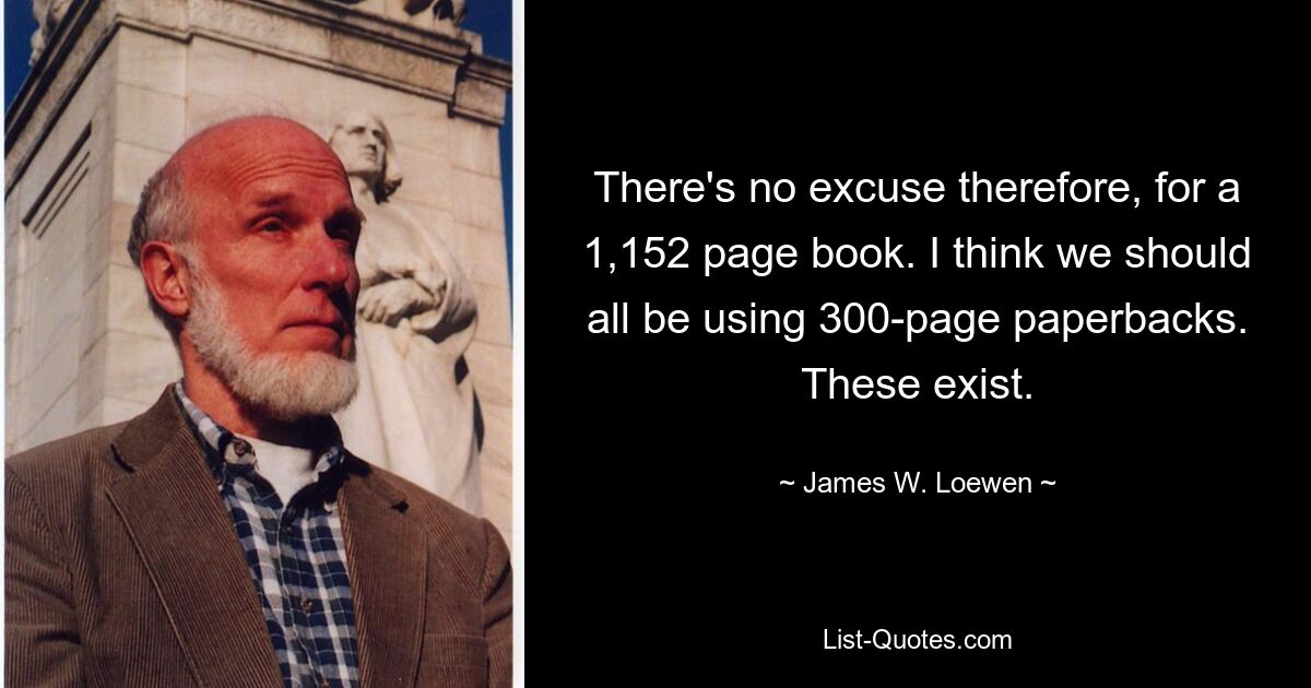 There's no excuse therefore, for a 1,152 page book. I think we should all be using 300-page paperbacks. These exist. — © James W. Loewen