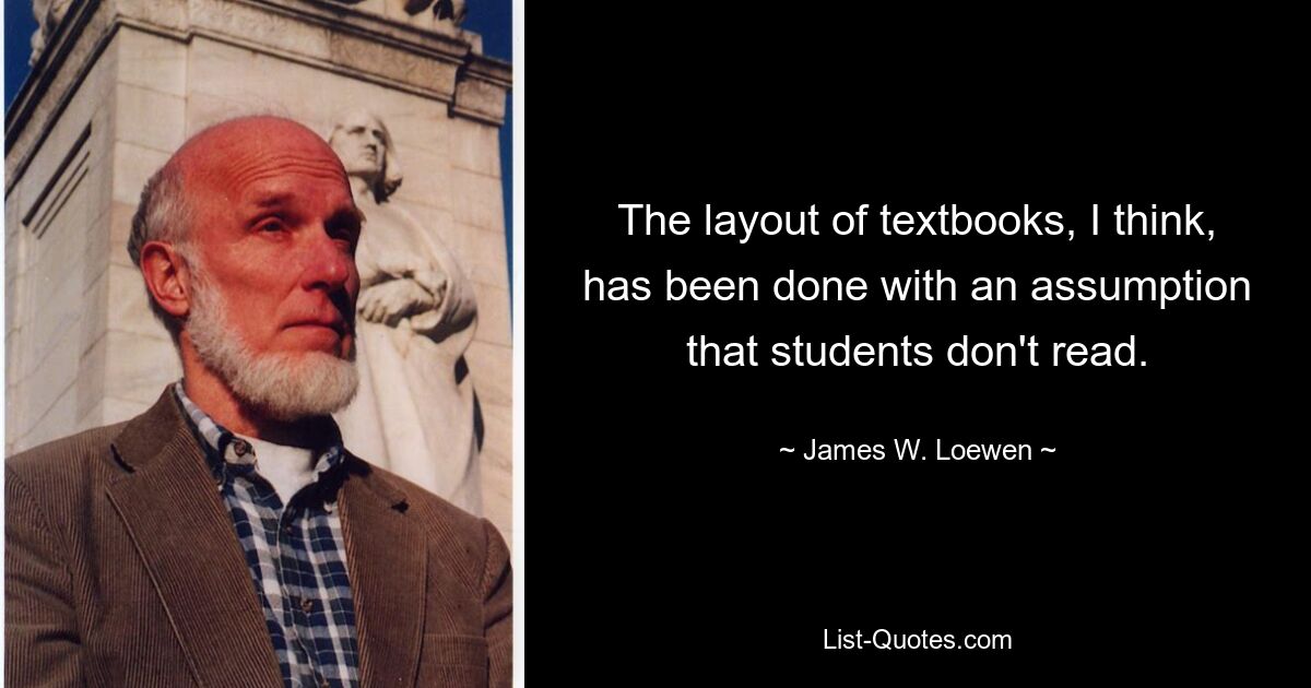 The layout of textbooks, I think, has been done with an assumption that students don't read. — © James W. Loewen