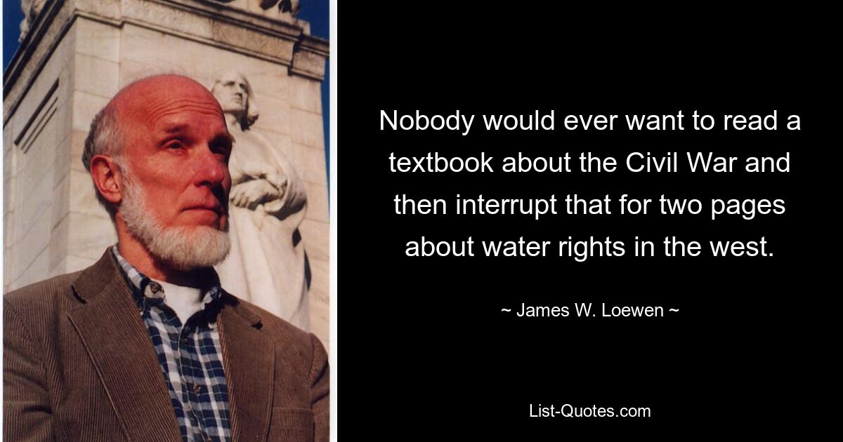 Никто никогда не захочет читать учебник о Гражданской войне, а затем прерывать его на две страницы о правах на воду на Западе. - © Джеймс В. Лоуэн 