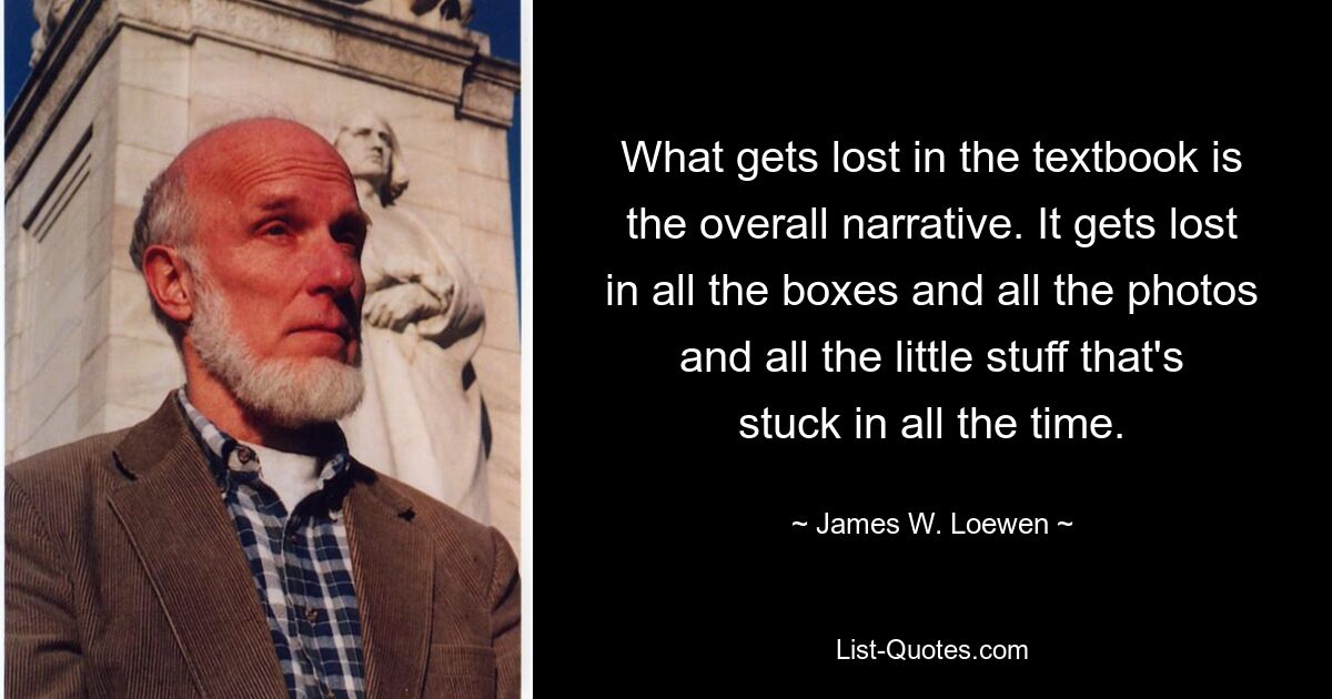 What gets lost in the textbook is the overall narrative. It gets lost in all the boxes and all the photos and all the little stuff that's stuck in all the time. — © James W. Loewen