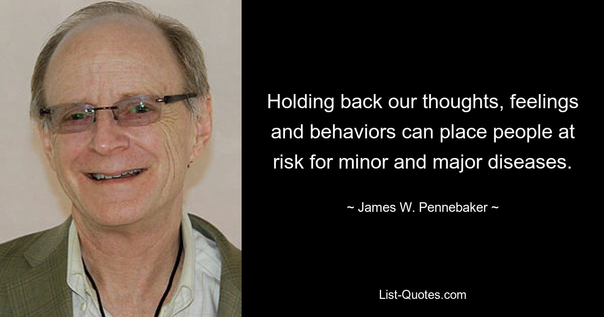 Holding back our thoughts, feelings and behaviors can place people at risk for minor and major diseases. — © James W. Pennebaker