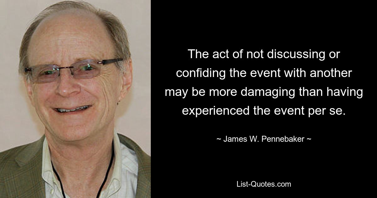 The act of not discussing or confiding the event with another may be more damaging than having experienced the event per se. — © James W. Pennebaker