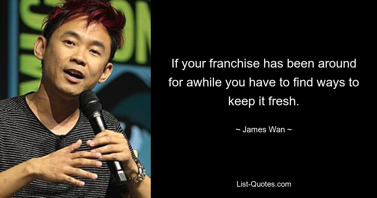 If your franchise has been around for awhile you have to find ways to keep it fresh. — © James Wan